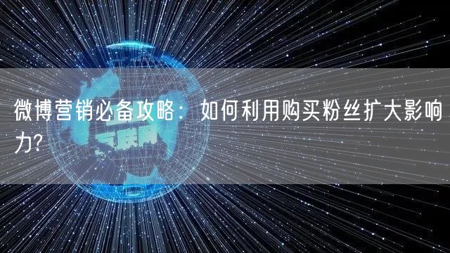 微博营销必备攻略:如何利用购买粉丝扩大影响力?