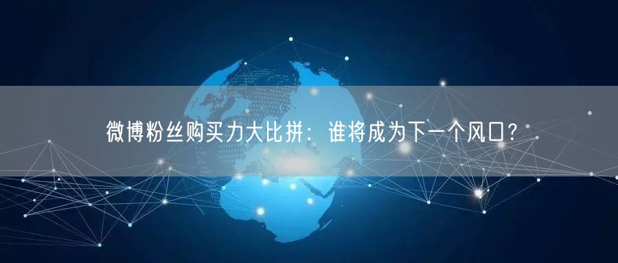 微博粉丝购买力大比拼：谁将成为下一个风口？