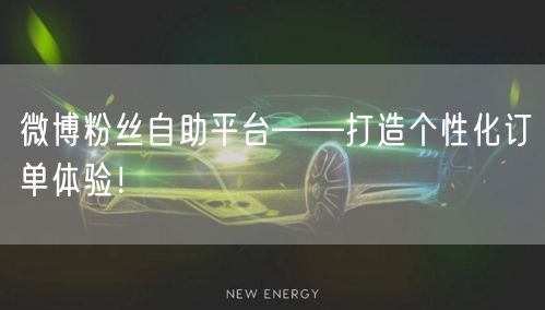 微博粉丝自助平台——打造个性化订单体验!